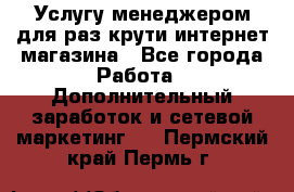 Услугу менеджером для раз крути интернет-магазина - Все города Работа » Дополнительный заработок и сетевой маркетинг   . Пермский край,Пермь г.